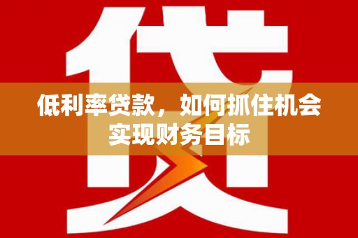 鄂托克旗低利率贷款，如何抓住机会实现财务目标