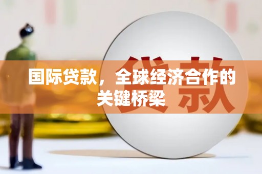鄂托克旗国际贷款，全球经济合作的关键桥梁