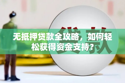 鄂托克旗无抵押贷款全攻略，如何轻松获得资金支持？