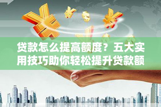 鄂托克旗贷款怎么提高额度？五大实用技巧助你轻松提升贷款额度