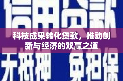 鄂托克旗科技成果转化贷款，推动创新与经济的双赢之道