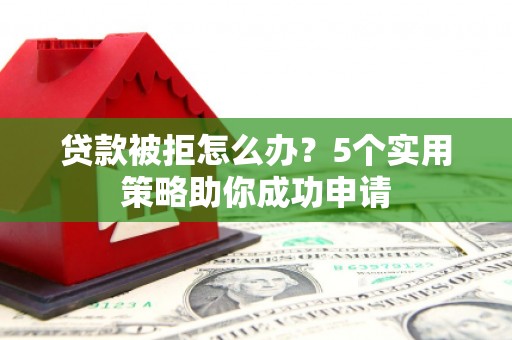 鄂托克旗贷款被拒怎么办？5个实用策略助你成功申请