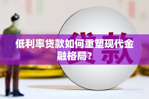 鄂托克旗低利率贷款如何重塑现代金融格局？