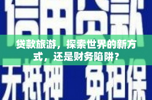 鄂托克旗贷款旅游，探索世界的新方式，还是财务陷阱？