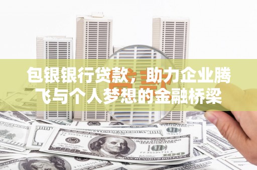 鄂托克旗包银银行贷款，助力企业腾飞与个人梦想的金融桥梁