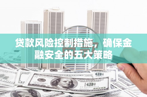 鄂托克旗贷款风险控制措施，确保金融安全的五大策略