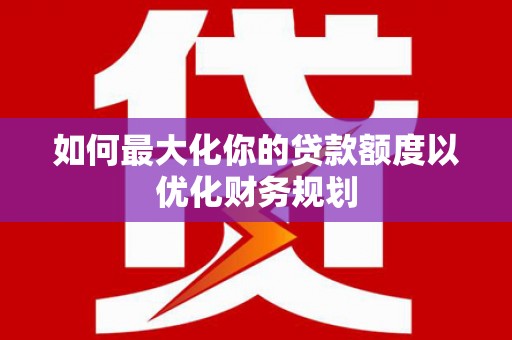 鄂托克旗如何最大化你的贷款额度以优化财务规划