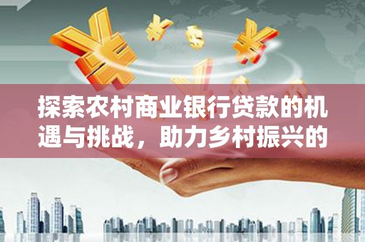 鄂托克旗探索农村商业银行贷款的机遇与挑战，助力乡村振兴的金融引擎