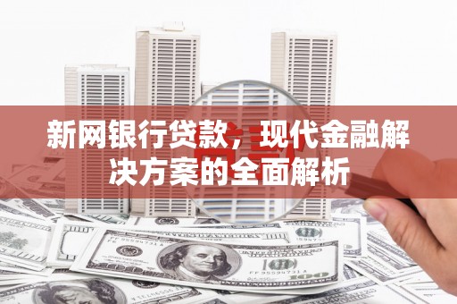 鄂托克旗新网银行贷款，现代金融解决方案的全面解析