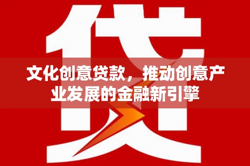 鄂托克旗文化创意贷款，推动创意产业发展的金融新引擎