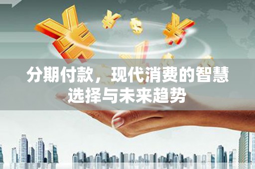 鄂托克旗分期付款，现代消费的智慧选择与未来趋势