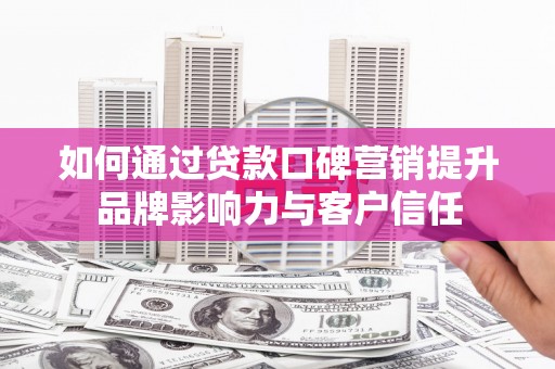 鄂托克旗如何通过贷款口碑营销提升品牌影响力与客户信任