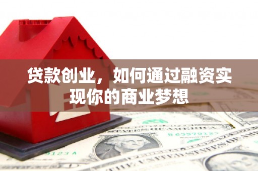 鄂托克旗贷款创业，如何通过融资实现你的商业梦想