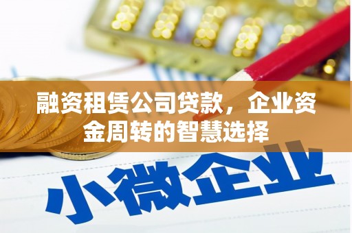 鄂托克旗融资租赁公司贷款，企业资金周转的智慧选择