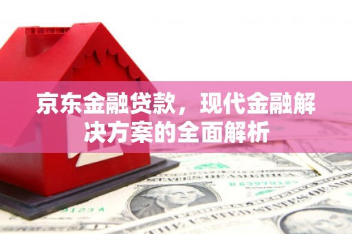 鄂托克旗京东金融贷款，现代金融解决方案的全面解析