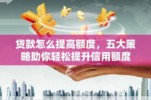 鄂托克旗贷款怎么提高额度，五大策略助你轻松提升信用额度
