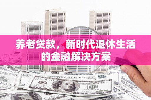 鄂托克旗养老贷款，新时代退休生活的金融解决方案
