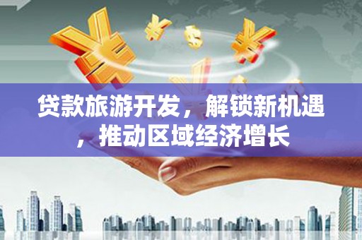 鄂托克旗贷款旅游开发，解锁新机遇，推动区域经济增长