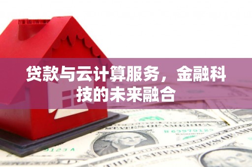 鄂托克旗贷款与云计算服务，金融科技的未来融合