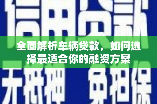 鄂托克旗全面解析车辆贷款，如何选择最适合你的融资方案