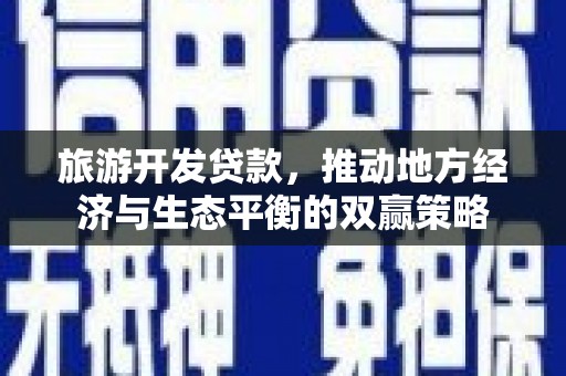 鄂托克旗旅游开发贷款，推动地方经济与生态平衡的双赢策略