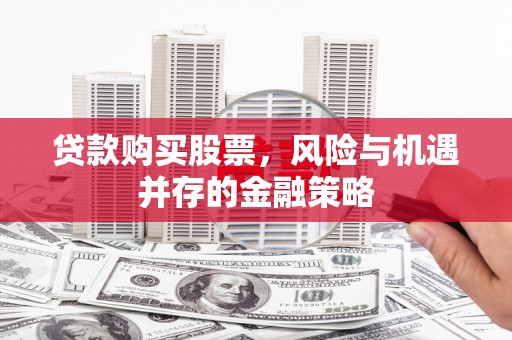 鄂托克旗贷款购买股票，风险与机遇并存的金融策略