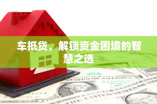 鄂托克旗车抵贷，解锁资金困境的智慧之选