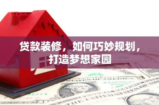 鄂托克旗贷款装修，如何巧妙规划，打造梦想家园