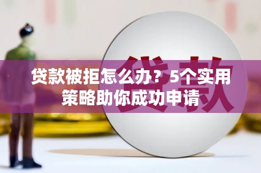 鄂托克旗贷款被拒怎么办？5个实用策略助你成功申请