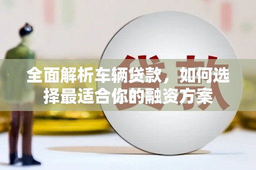 鄂托克旗全面解析车辆贷款，如何选择最适合你的融资方案