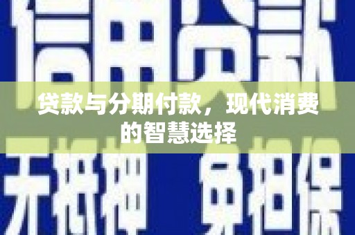 鄂托克旗贷款与分期付款，现代消费的智慧选择
