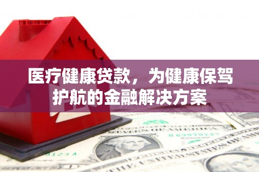 鄂托克旗医疗健康贷款，为健康保驾护航的金融解决方案
