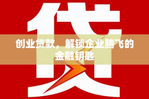 鄂托克旗创业贷款，解锁企业腾飞的金融钥匙