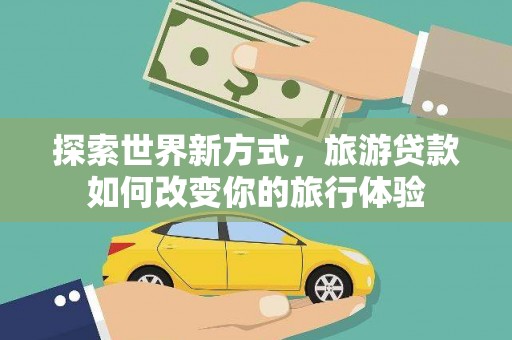 鄂托克旗探索世界新方式，旅游贷款如何改变你的旅行体验