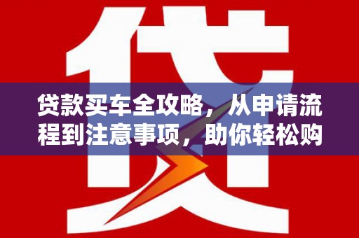 鄂托克旗贷款买车全攻略，从申请流程到注意事项，助你轻松购车