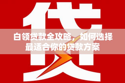 鄂托克旗白领贷款全攻略，如何选择最适合你的贷款方案